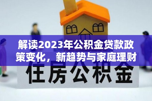 晋城解读2023年公积金贷款政策变化，新趋势与家庭理财规划