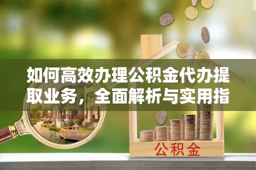 晋城如何高效办理公积金代办提取业务，全面解析与实用指南