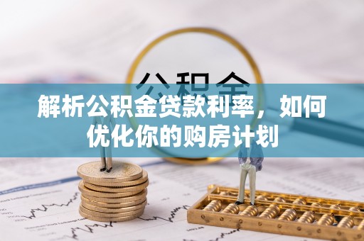 晋城解析公积金贷款利率，如何优化你的购房计划