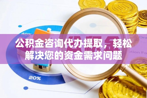 晋城公积金咨询代办提取，轻松解决您的资金需求问题