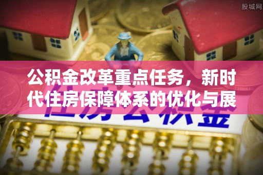 晋城公积金改革重点任务，新时代住房保障体系的优化与展望