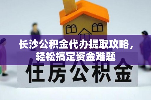 晋城长沙公积金代办提取攻略，轻松搞定资金难题