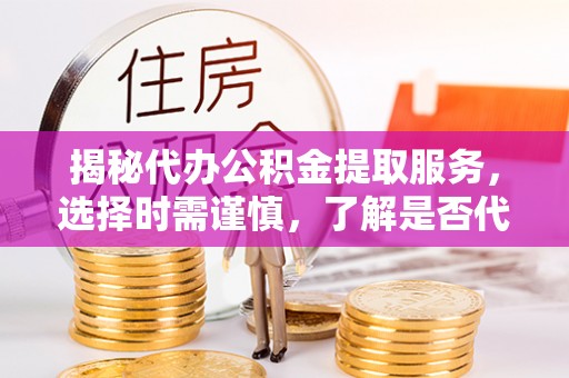 晋城揭秘代办公积金提取服务，选择时需谨慎，了解是否代办公积金提取可靠吗？