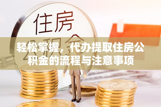 晋城轻松掌握，代办提取住房公积金的流程与注意事项