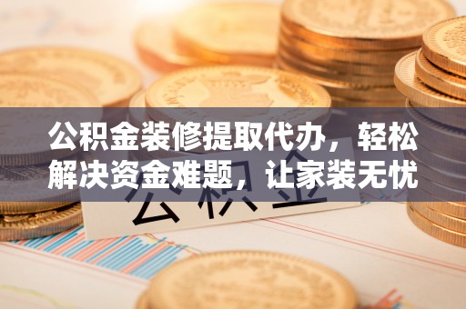 晋城公积金装修提取代办，轻松解决资金难题，让家装无忧