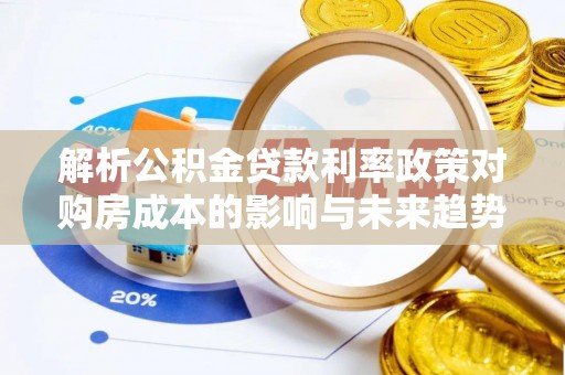 晋城解析公积金贷款利率政策对购房成本的影响与未来趋势