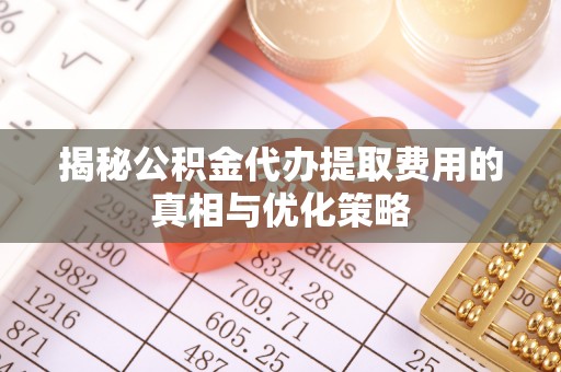 晋城揭秘公积金代办提取费用的真相与优化策略
