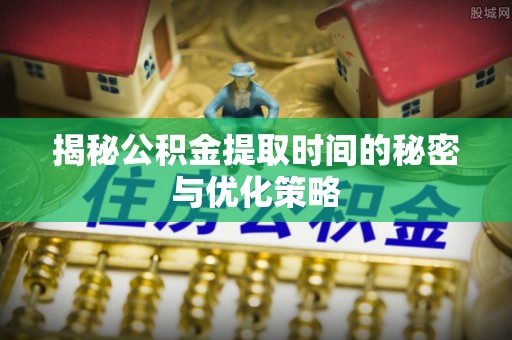 晋城揭秘公积金提取时间的秘密与优化策略