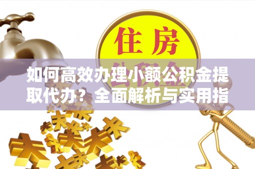 晋城如何高效办理小额公积金提取代办？全面解析与实用指南