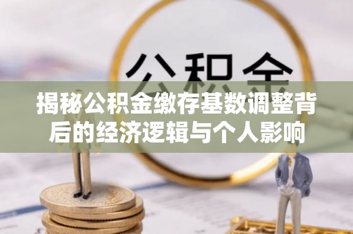 晋城揭秘公积金缴存基数调整背后的经济逻辑与个人影响