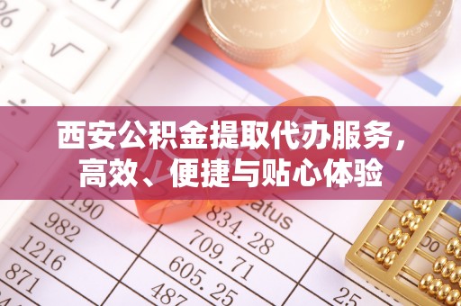 晋城西安公积金提取代办服务，高效、便捷与贴心体验