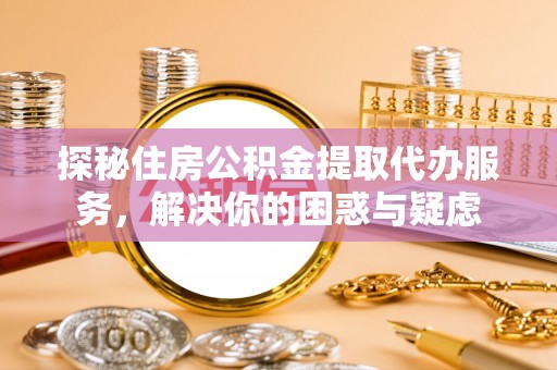 晋城探秘住房公积金提取代办服务，解决你的困惑与疑虑
