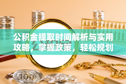 晋城公积金提取时间解析与实用攻略，掌握政策，轻松规划未来