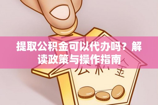 晋城提取公积金可以代办吗？解读政策与操作指南