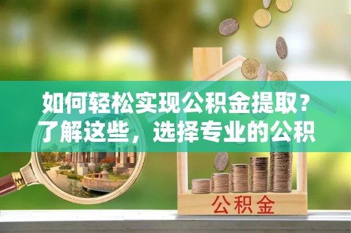 晋城如何轻松实现公积金提取？了解这些，选择专业的公积金提取代办服务