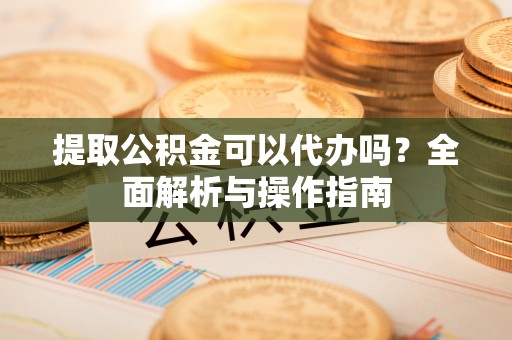 晋城提取公积金可以代办吗？全面解析与操作指南
