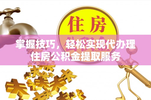 晋城掌握技巧，轻松实现代办理住房公积金提取服务