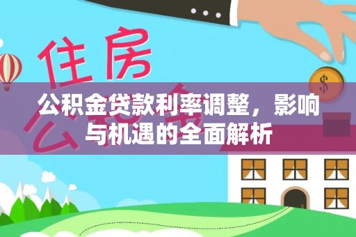 晋城公积金贷款利率调整，影响与机遇的全面解析