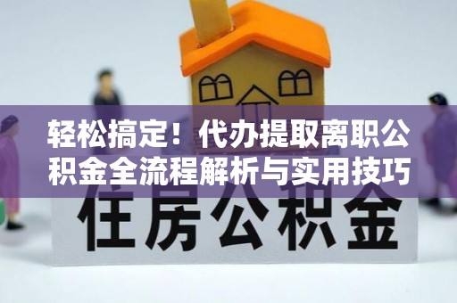 晋城轻松搞定！代办提取离职公积金全流程解析与实用技巧