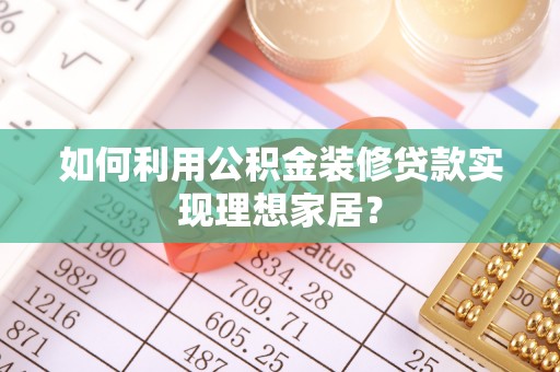 晋城如何利用公积金装修贷款实现理想家居？