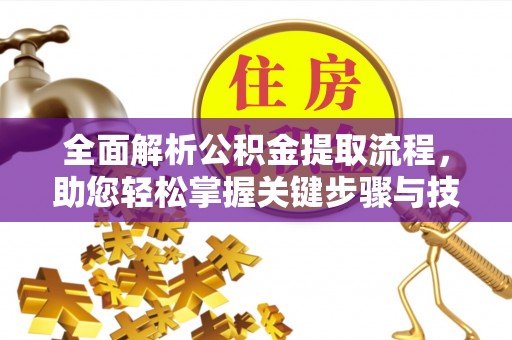 晋城全面解析公积金提取流程，助您轻松掌握关键步骤与技巧