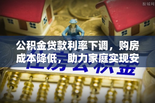 晋城公积金贷款利率下调，购房成本降低，助力家庭实现安居梦