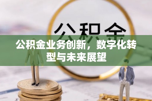 晋城公积金业务创新，数字化转型与未来展望