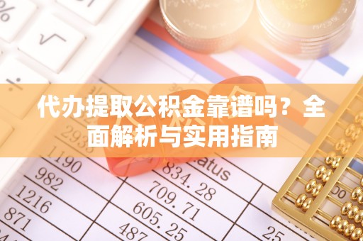 晋城代办提取公积金靠谱吗？全面解析与实用指南
