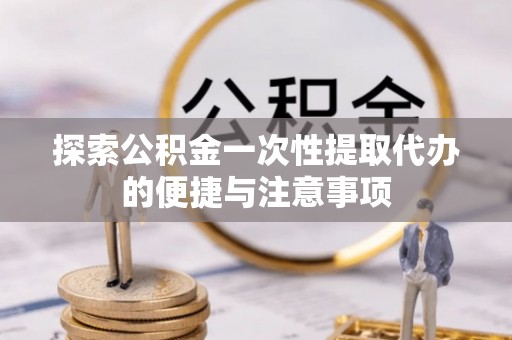 晋城探索公积金一次性提取代办的便捷与注意事项