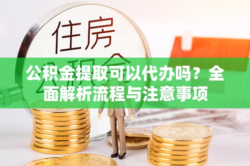 晋城公积金提取可以代办吗？全面解析流程与注意事项