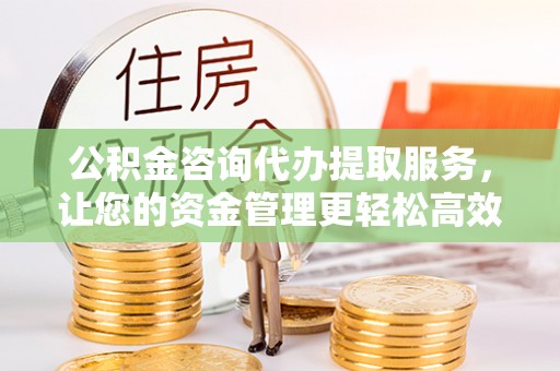 晋城公积金咨询代办提取服务，让您的资金管理更轻松高效