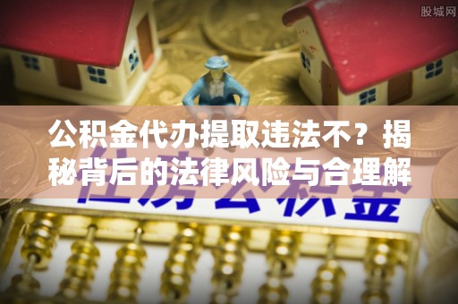 晋城公积金代办提取违法不？揭秘背后的法律风险与合理解决方案