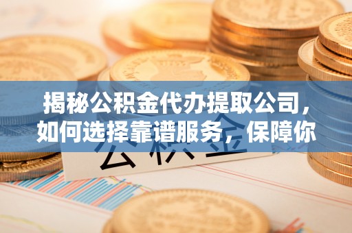 晋城揭秘公积金代办提取公司，如何选择靠谱服务，保障你的资金安全