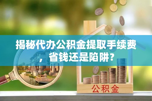 晋城揭秘代办公积金提取手续费，省钱还是陷阱？