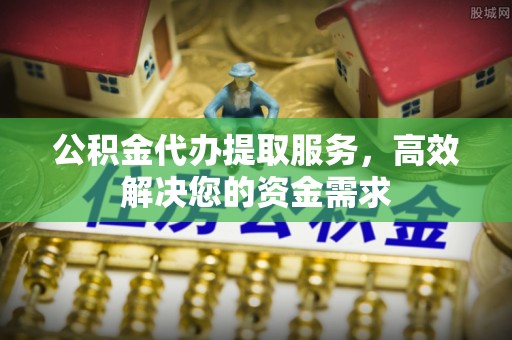 晋城公积金代办提取服务，高效解决您的资金需求