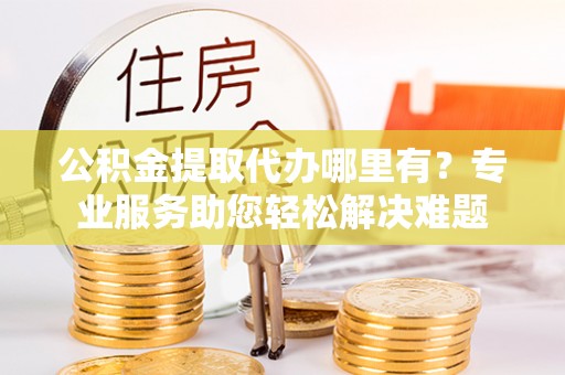 晋城公积金提取代办哪里有？专业服务助您轻松解决难题