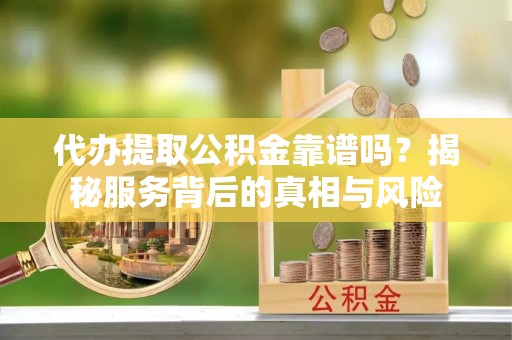 晋城代办提取公积金靠谱吗？揭秘服务背后的真相与风险