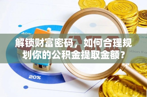 晋城解锁财富密码，如何合理规划你的公积金提取金额？