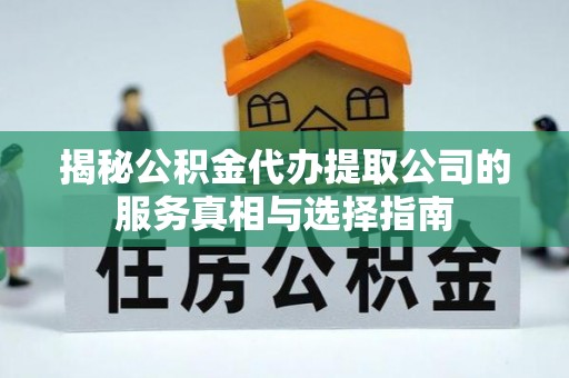 晋城揭秘公积金代办提取公司的服务真相与选择指南