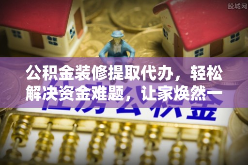 晋城公积金装修提取代办，轻松解决资金难题，让家焕然一新
