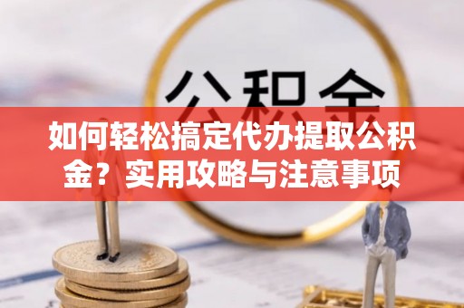 晋城如何轻松搞定代办提取公积金？实用攻略与注意事项