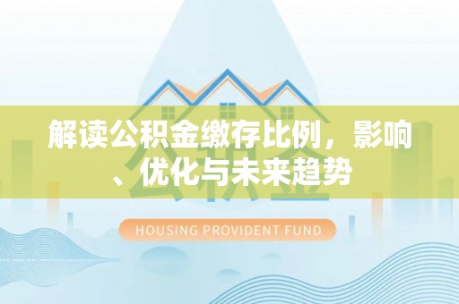 晋城解读公积金缴存比例，影响、优化与未来趋势