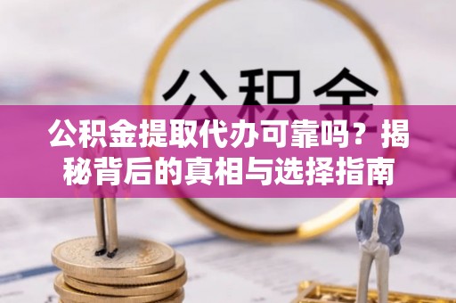 晋城公积金提取代办可靠吗？揭秘背后的真相与选择指南