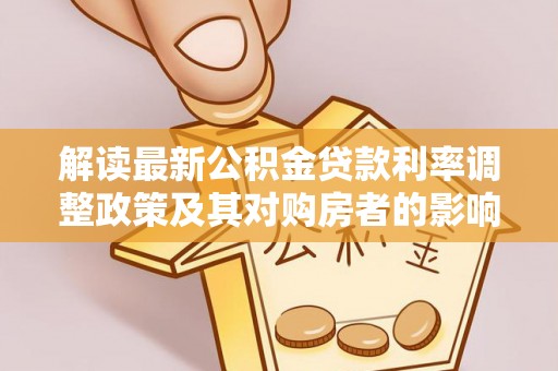 晋城解读最新公积金贷款利率调整政策及其对购房者的影响