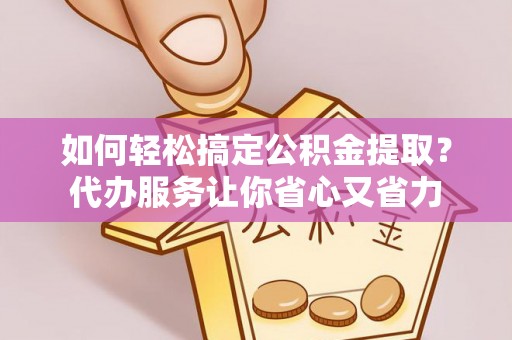 晋城如何轻松搞定公积金提取？代办服务让你省心又省力