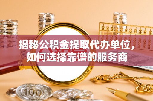 晋城揭秘公积金提取代办单位，如何选择靠谱的服务商