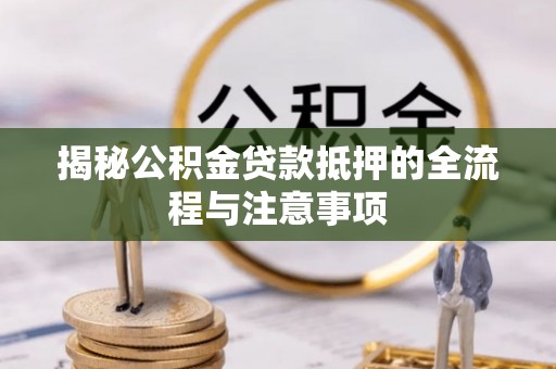 晋城揭秘公积金贷款抵押的全流程与注意事项