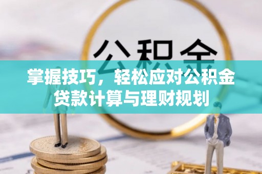 晋城掌握技巧，轻松应对公积金贷款计算与理财规划