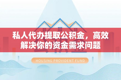 晋城私人代办提取公积金，高效解决你的资金需求问题