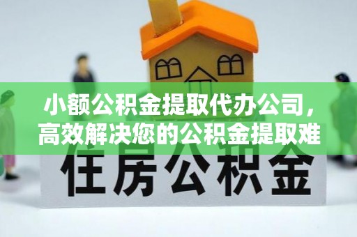 晋城小额公积金提取代办公司，高效解决您的公积金提取难题